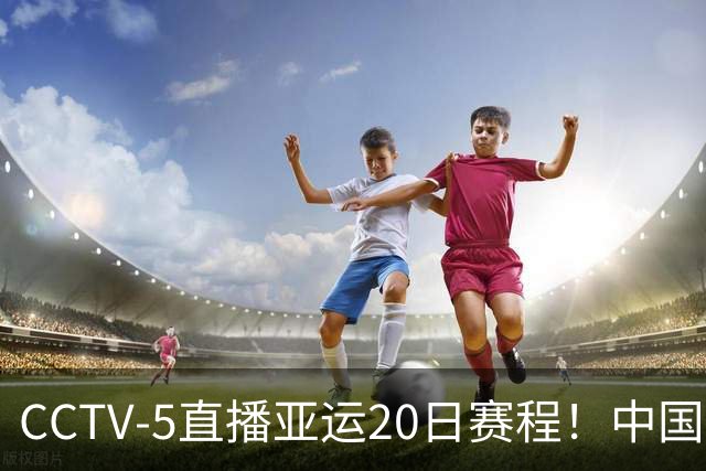 CCTV-5直播亚运20日赛程！中国男篮对阵伊朗，中国女排迎战越南，全力冲击四强，中国男篮真的输不起了